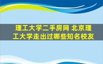 理工大学二手房网 北京理工大学走出过哪些知名校友